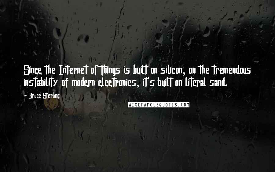 Bruce Sterling Quotes: Since the Internet of Things is built on silicon, on the tremendous instability of modern electronics, it's built on literal sand.