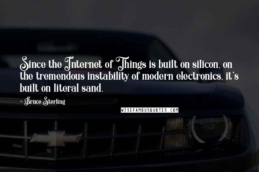 Bruce Sterling Quotes: Since the Internet of Things is built on silicon, on the tremendous instability of modern electronics, it's built on literal sand.