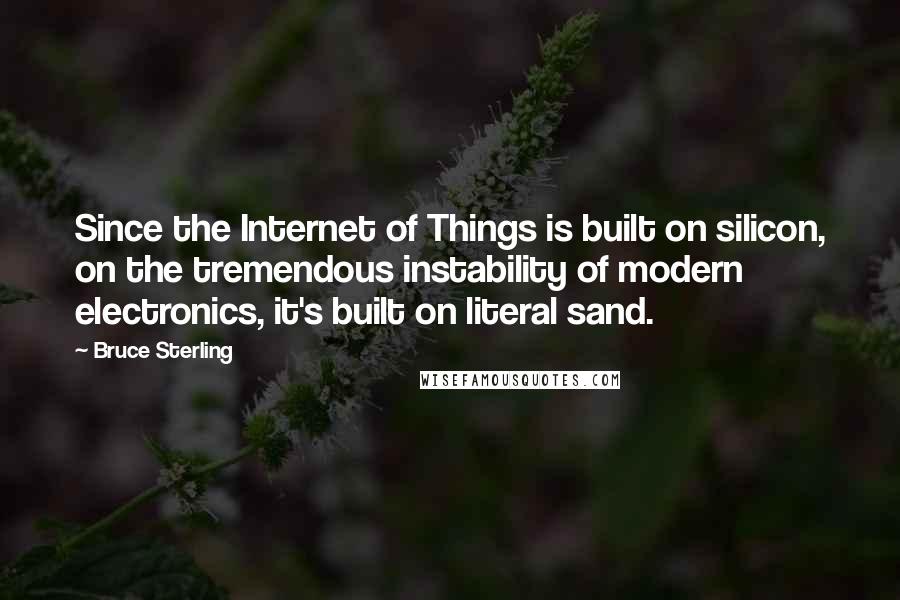 Bruce Sterling Quotes: Since the Internet of Things is built on silicon, on the tremendous instability of modern electronics, it's built on literal sand.