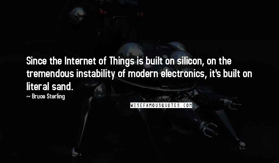 Bruce Sterling Quotes: Since the Internet of Things is built on silicon, on the tremendous instability of modern electronics, it's built on literal sand.