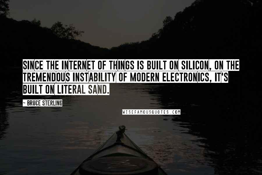 Bruce Sterling Quotes: Since the Internet of Things is built on silicon, on the tremendous instability of modern electronics, it's built on literal sand.