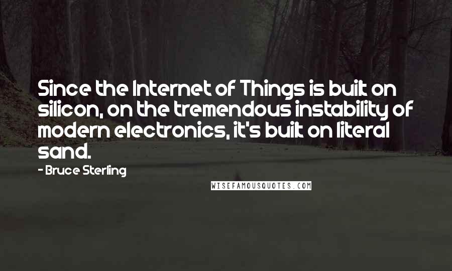 Bruce Sterling Quotes: Since the Internet of Things is built on silicon, on the tremendous instability of modern electronics, it's built on literal sand.