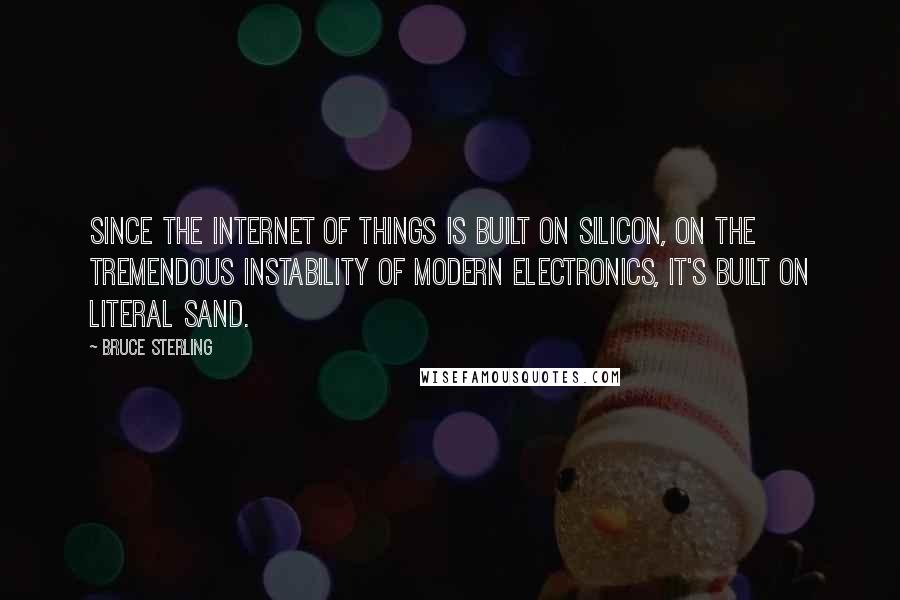 Bruce Sterling Quotes: Since the Internet of Things is built on silicon, on the tremendous instability of modern electronics, it's built on literal sand.