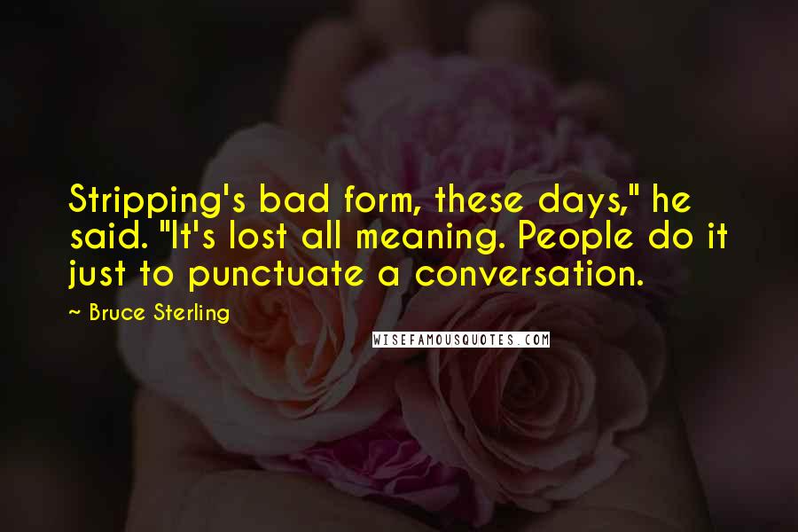 Bruce Sterling Quotes: Stripping's bad form, these days," he said. "It's lost all meaning. People do it just to punctuate a conversation.