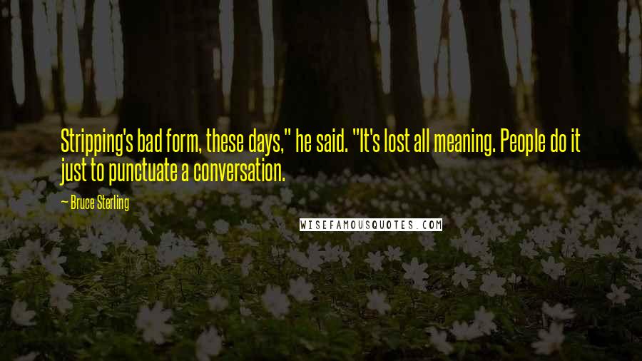 Bruce Sterling Quotes: Stripping's bad form, these days," he said. "It's lost all meaning. People do it just to punctuate a conversation.