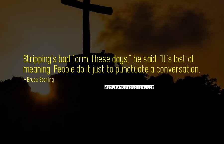Bruce Sterling Quotes: Stripping's bad form, these days," he said. "It's lost all meaning. People do it just to punctuate a conversation.