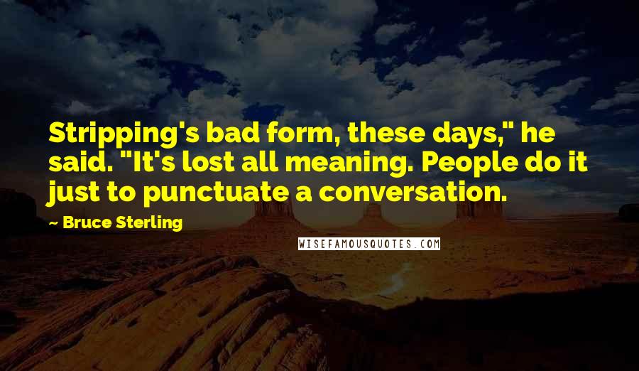 Bruce Sterling Quotes: Stripping's bad form, these days," he said. "It's lost all meaning. People do it just to punctuate a conversation.
