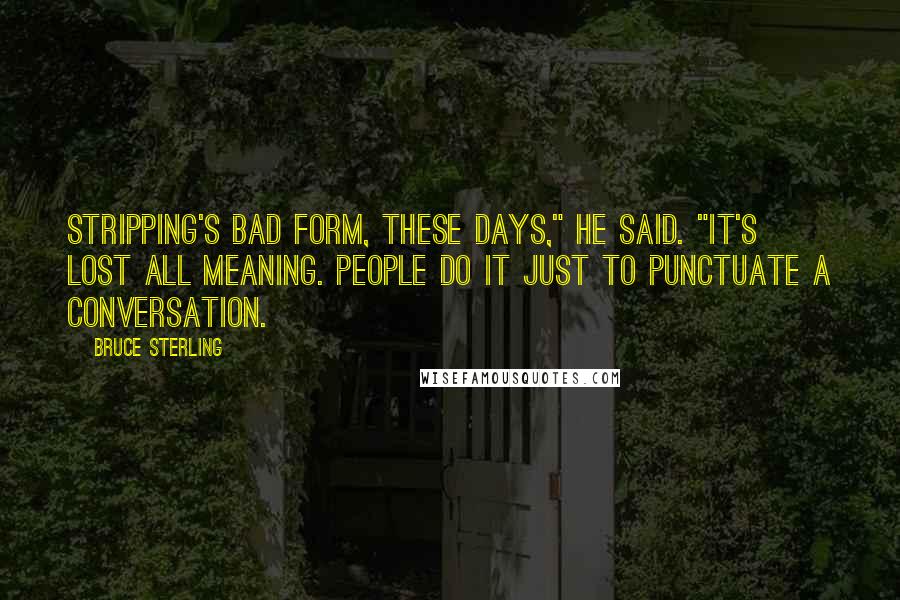 Bruce Sterling Quotes: Stripping's bad form, these days," he said. "It's lost all meaning. People do it just to punctuate a conversation.