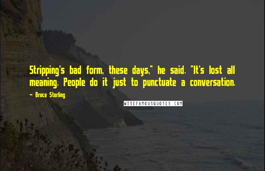 Bruce Sterling Quotes: Stripping's bad form, these days," he said. "It's lost all meaning. People do it just to punctuate a conversation.