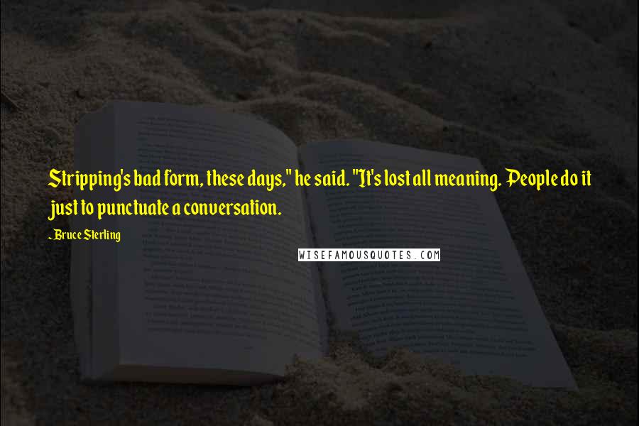 Bruce Sterling Quotes: Stripping's bad form, these days," he said. "It's lost all meaning. People do it just to punctuate a conversation.