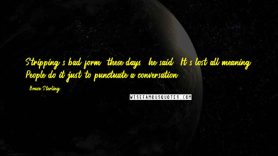 Bruce Sterling Quotes: Stripping's bad form, these days," he said. "It's lost all meaning. People do it just to punctuate a conversation.