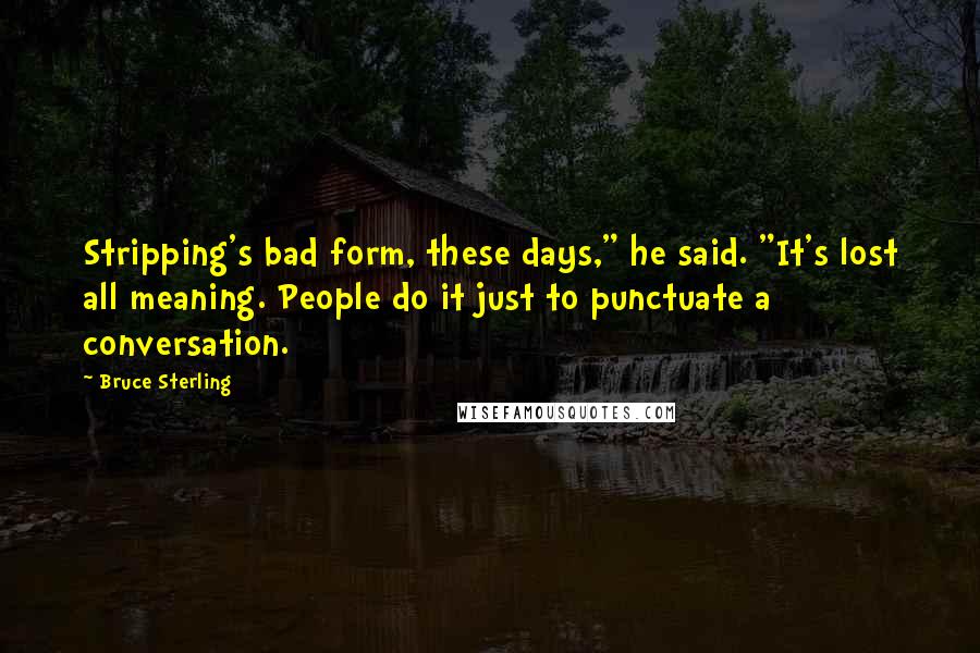 Bruce Sterling Quotes: Stripping's bad form, these days," he said. "It's lost all meaning. People do it just to punctuate a conversation.