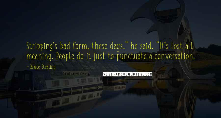 Bruce Sterling Quotes: Stripping's bad form, these days," he said. "It's lost all meaning. People do it just to punctuate a conversation.