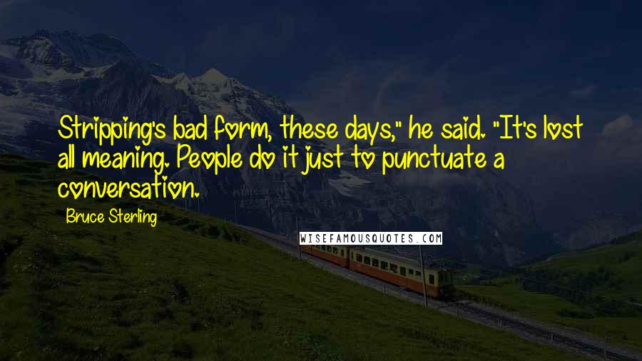 Bruce Sterling Quotes: Stripping's bad form, these days," he said. "It's lost all meaning. People do it just to punctuate a conversation.