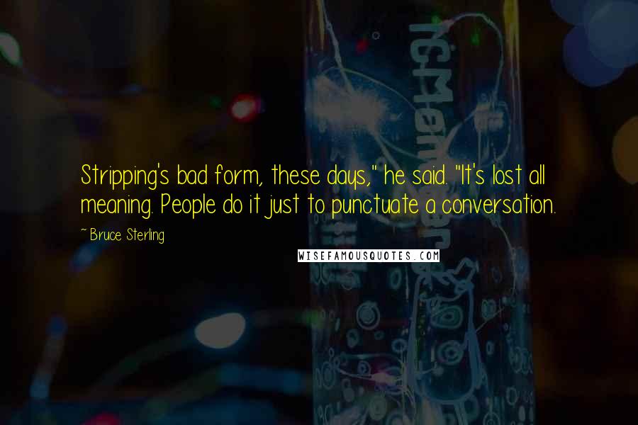 Bruce Sterling Quotes: Stripping's bad form, these days," he said. "It's lost all meaning. People do it just to punctuate a conversation.