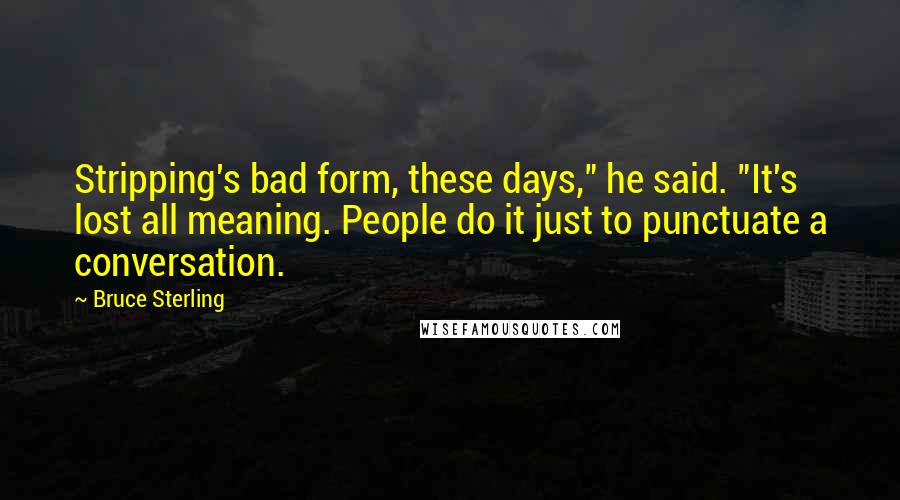Bruce Sterling Quotes: Stripping's bad form, these days," he said. "It's lost all meaning. People do it just to punctuate a conversation.
