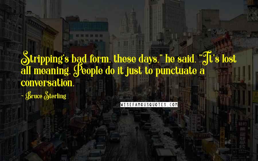 Bruce Sterling Quotes: Stripping's bad form, these days," he said. "It's lost all meaning. People do it just to punctuate a conversation.