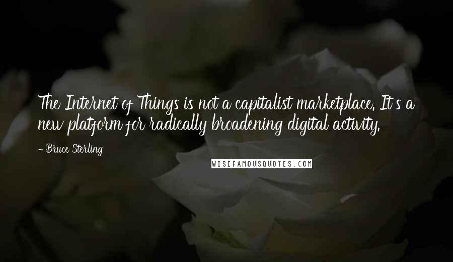 Bruce Sterling Quotes: The Internet of Things is not a capitalist marketplace. It's a new platform for radically broadening digital activity.