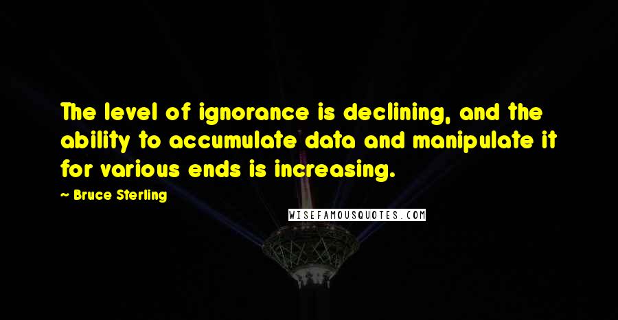 Bruce Sterling Quotes: The level of ignorance is declining, and the ability to accumulate data and manipulate it for various ends is increasing.