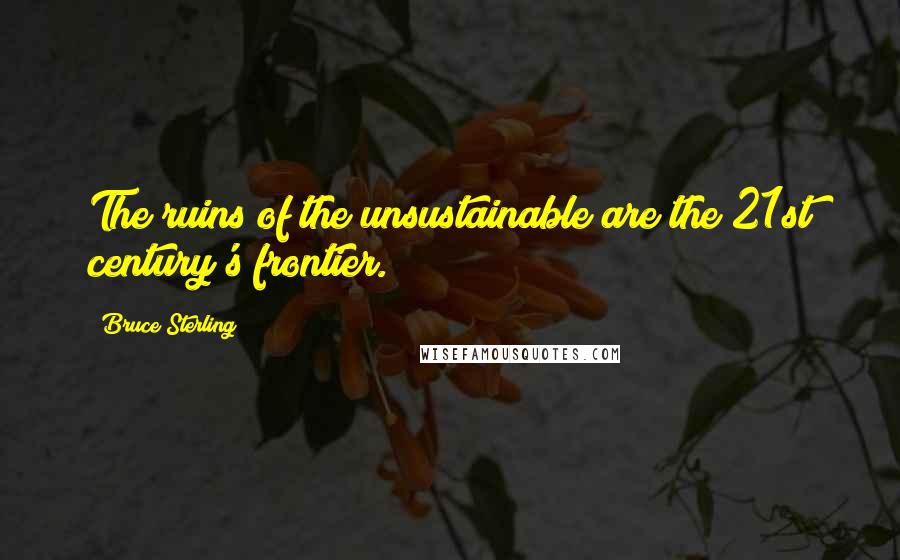 Bruce Sterling Quotes: The ruins of the unsustainable are the 21st century's frontier.