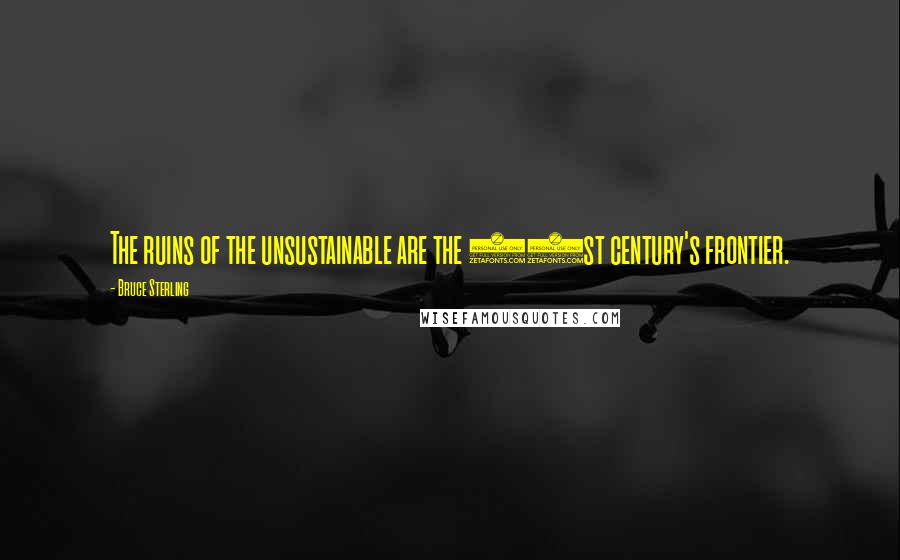 Bruce Sterling Quotes: The ruins of the unsustainable are the 21st century's frontier.