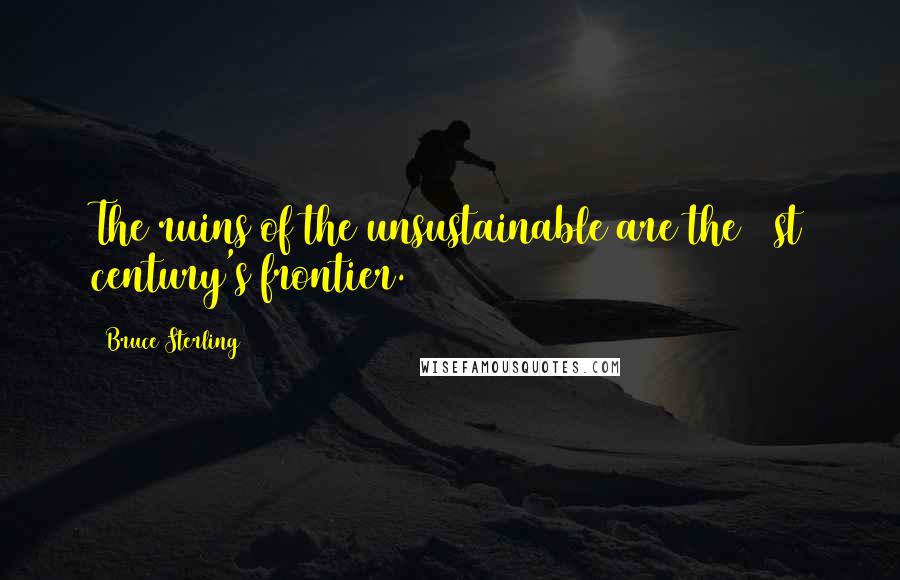 Bruce Sterling Quotes: The ruins of the unsustainable are the 21st century's frontier.