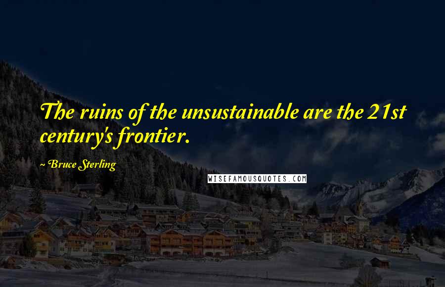 Bruce Sterling Quotes: The ruins of the unsustainable are the 21st century's frontier.