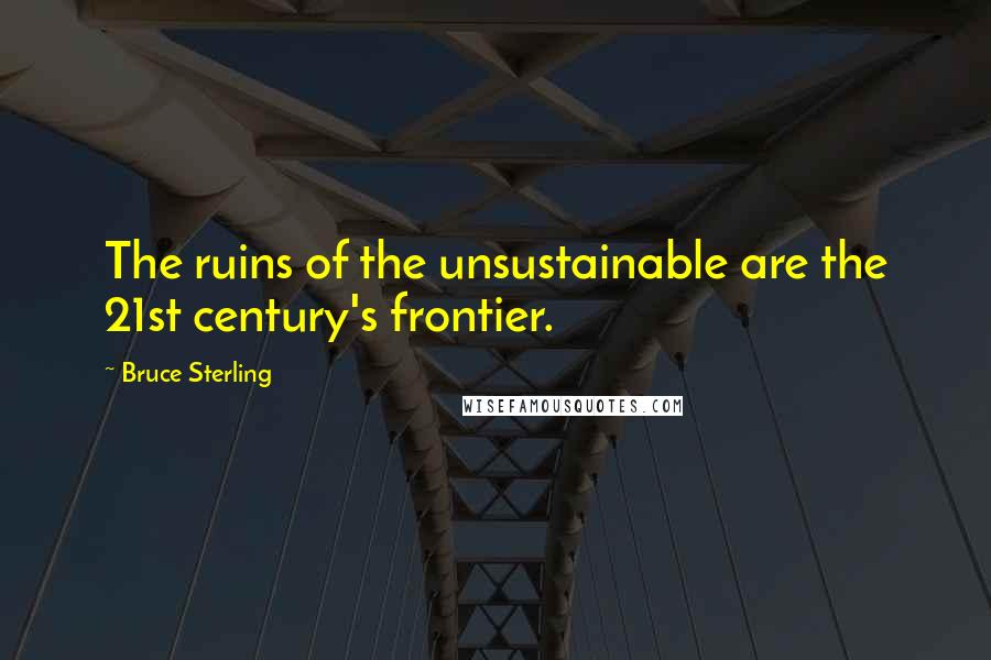 Bruce Sterling Quotes: The ruins of the unsustainable are the 21st century's frontier.