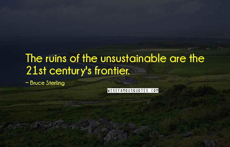 Bruce Sterling Quotes: The ruins of the unsustainable are the 21st century's frontier.