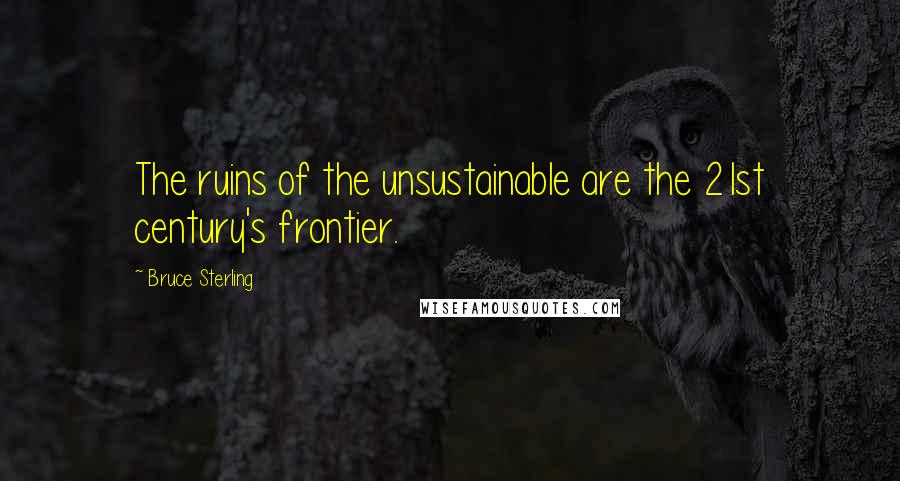 Bruce Sterling Quotes: The ruins of the unsustainable are the 21st century's frontier.