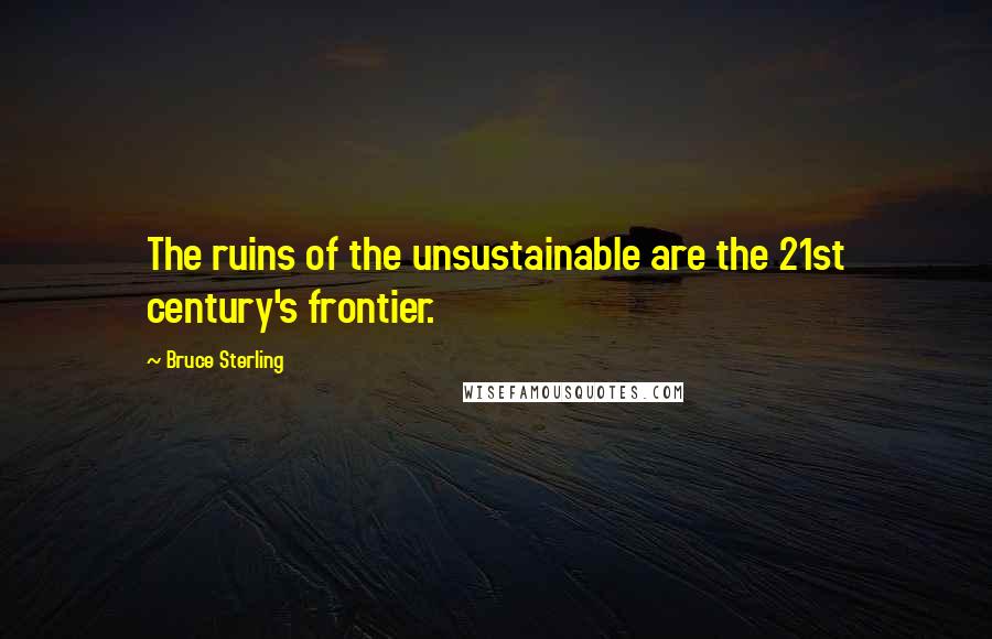 Bruce Sterling Quotes: The ruins of the unsustainable are the 21st century's frontier.