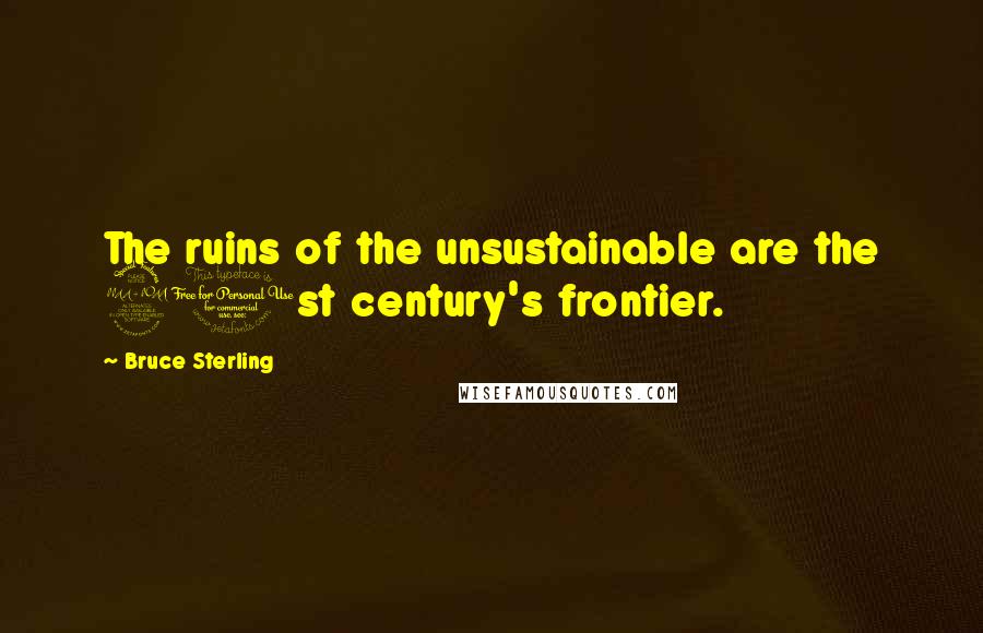Bruce Sterling Quotes: The ruins of the unsustainable are the 21st century's frontier.