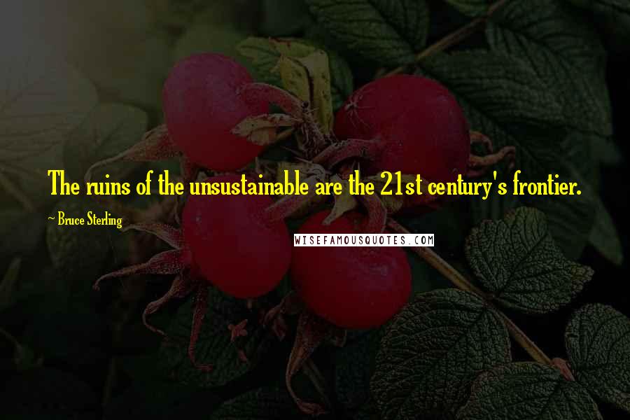 Bruce Sterling Quotes: The ruins of the unsustainable are the 21st century's frontier.