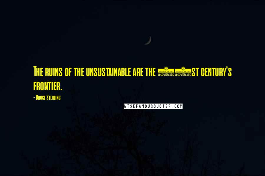 Bruce Sterling Quotes: The ruins of the unsustainable are the 21st century's frontier.