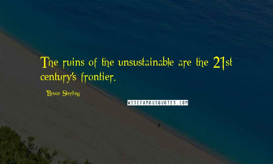 Bruce Sterling Quotes: The ruins of the unsustainable are the 21st century's frontier.