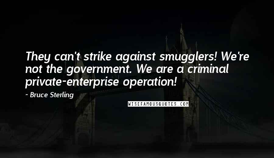 Bruce Sterling Quotes: They can't strike against smugglers! We're not the government. We are a criminal private-enterprise operation!