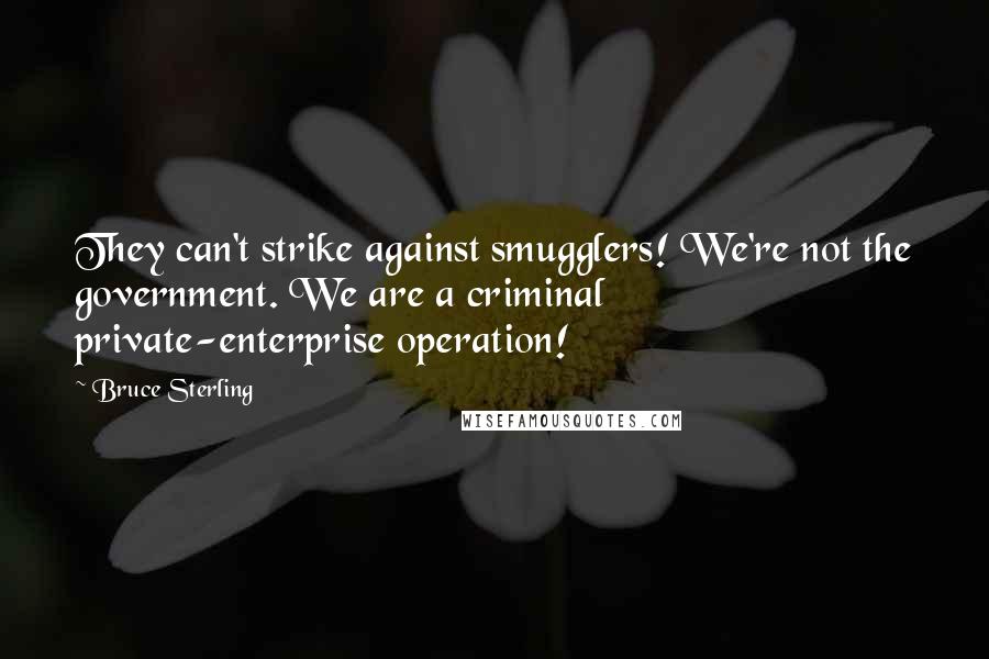 Bruce Sterling Quotes: They can't strike against smugglers! We're not the government. We are a criminal private-enterprise operation!