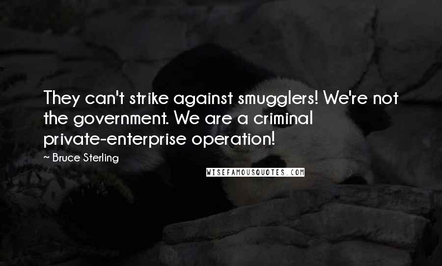 Bruce Sterling Quotes: They can't strike against smugglers! We're not the government. We are a criminal private-enterprise operation!