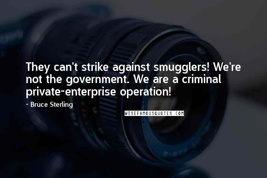 Bruce Sterling Quotes: They can't strike against smugglers! We're not the government. We are a criminal private-enterprise operation!