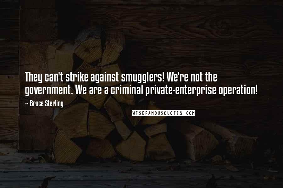 Bruce Sterling Quotes: They can't strike against smugglers! We're not the government. We are a criminal private-enterprise operation!