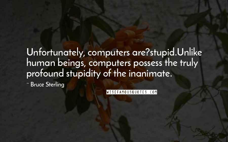 Bruce Sterling Quotes: Unfortunately, computers are?stupid.Unlike human beings, computers possess the truly profound stupidity of the inanimate.