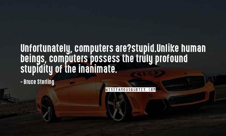 Bruce Sterling Quotes: Unfortunately, computers are?stupid.Unlike human beings, computers possess the truly profound stupidity of the inanimate.