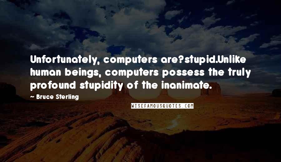 Bruce Sterling Quotes: Unfortunately, computers are?stupid.Unlike human beings, computers possess the truly profound stupidity of the inanimate.