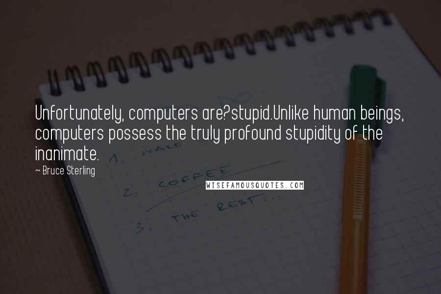 Bruce Sterling Quotes: Unfortunately, computers are?stupid.Unlike human beings, computers possess the truly profound stupidity of the inanimate.