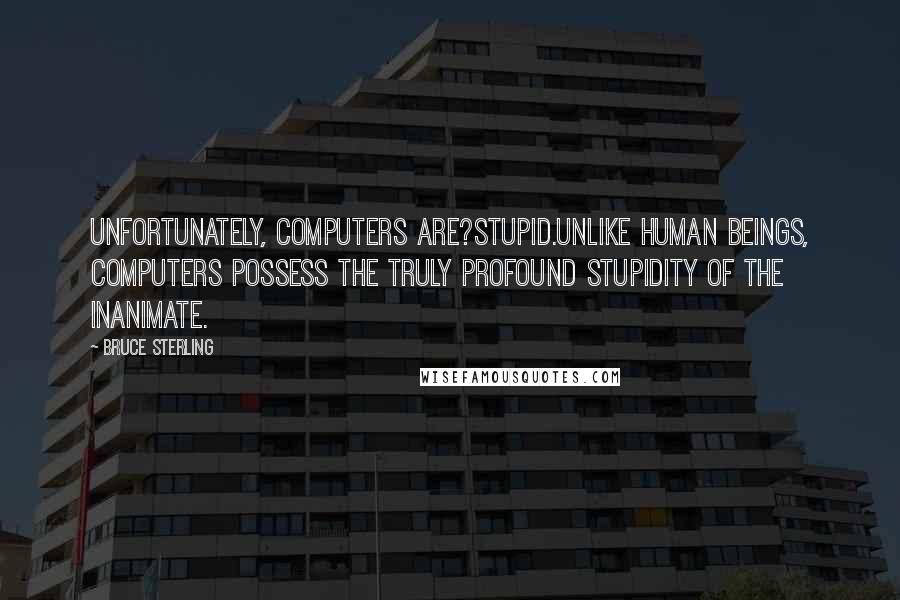 Bruce Sterling Quotes: Unfortunately, computers are?stupid.Unlike human beings, computers possess the truly profound stupidity of the inanimate.