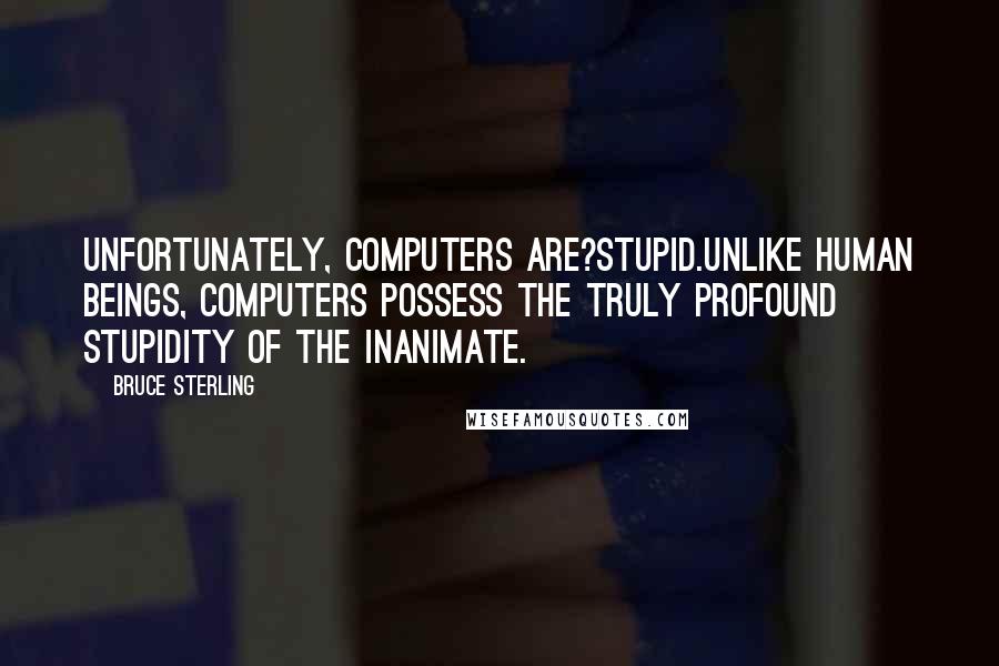 Bruce Sterling Quotes: Unfortunately, computers are?stupid.Unlike human beings, computers possess the truly profound stupidity of the inanimate.
