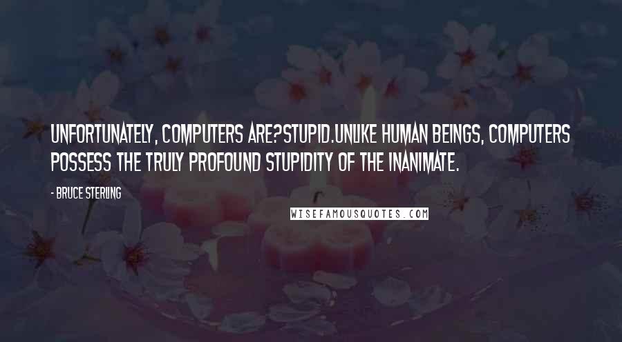 Bruce Sterling Quotes: Unfortunately, computers are?stupid.Unlike human beings, computers possess the truly profound stupidity of the inanimate.