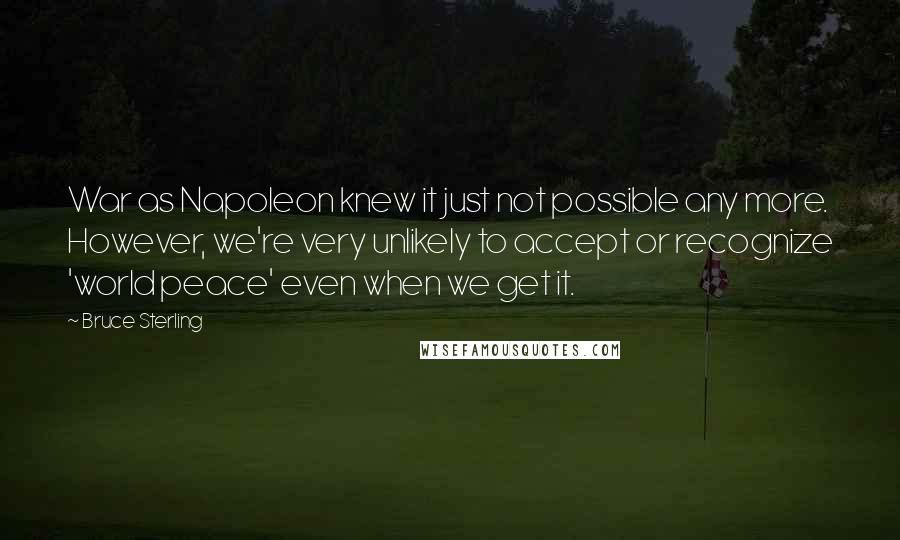 Bruce Sterling Quotes: War as Napoleon knew it just not possible any more. However, we're very unlikely to accept or recognize 'world peace' even when we get it.