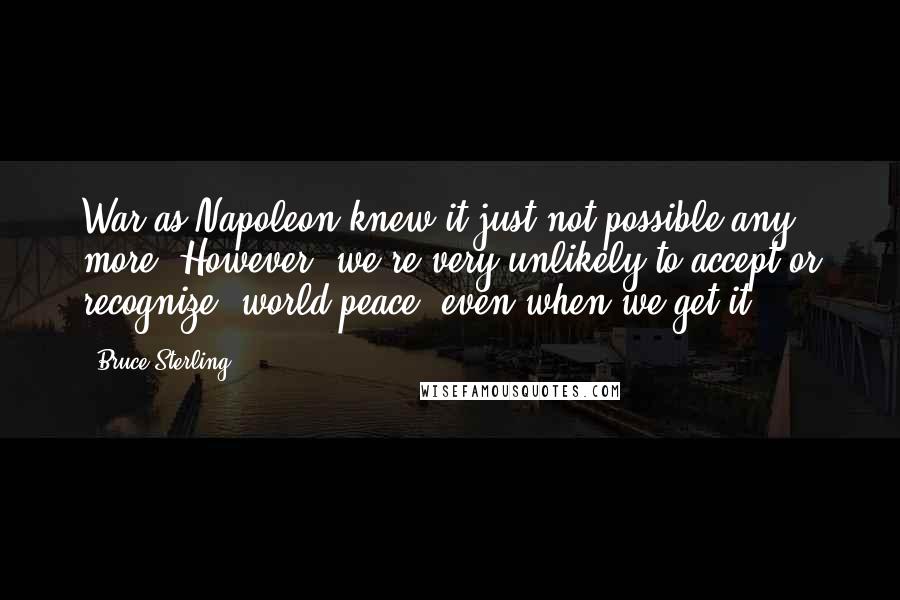 Bruce Sterling Quotes: War as Napoleon knew it just not possible any more. However, we're very unlikely to accept or recognize 'world peace' even when we get it.