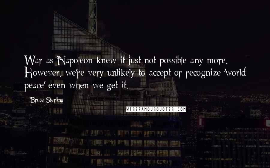 Bruce Sterling Quotes: War as Napoleon knew it just not possible any more. However, we're very unlikely to accept or recognize 'world peace' even when we get it.